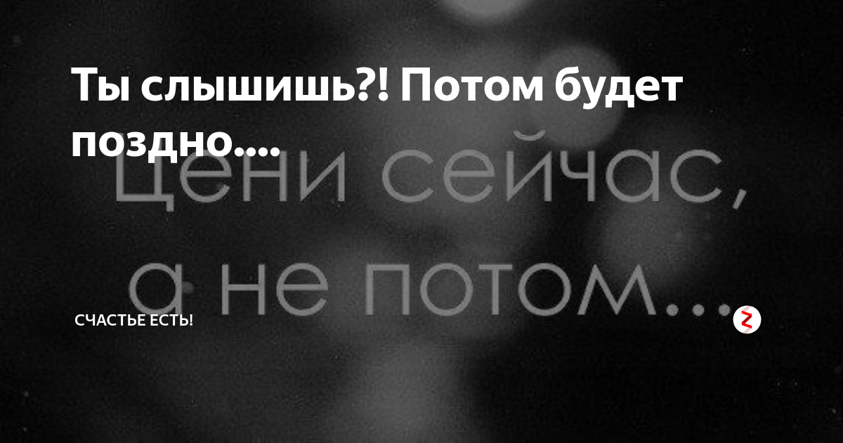 Месяц живем потом. Потом будет поздно. Потом будет поздно цитата. Сейчас а не потом цитата. Поииом будет уже поздно.