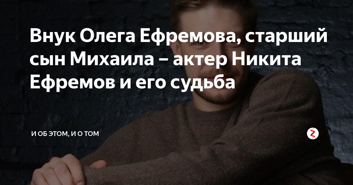 Внук Олега Ефремова, старший сын Михаила – актер Никита Ефремов и его ...