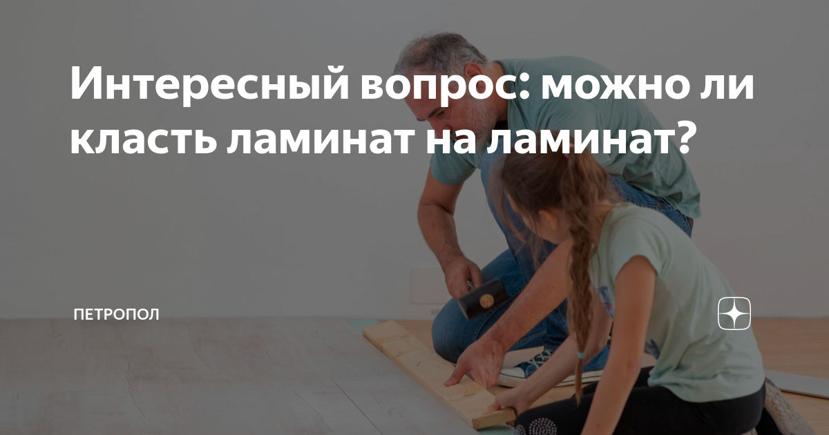 Интересный вопрос: можно ли класть ламинат на ламинат? | ПетроПол ...