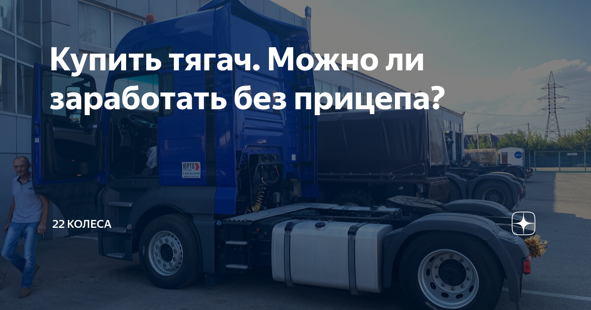 Купить тягач. Можно ли заработать без прицепа? | 22 колеса | Дзен