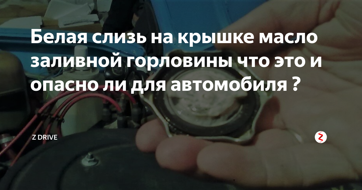 Белая слизь на крышке масло заливной горловины что это и опасно ли для ...