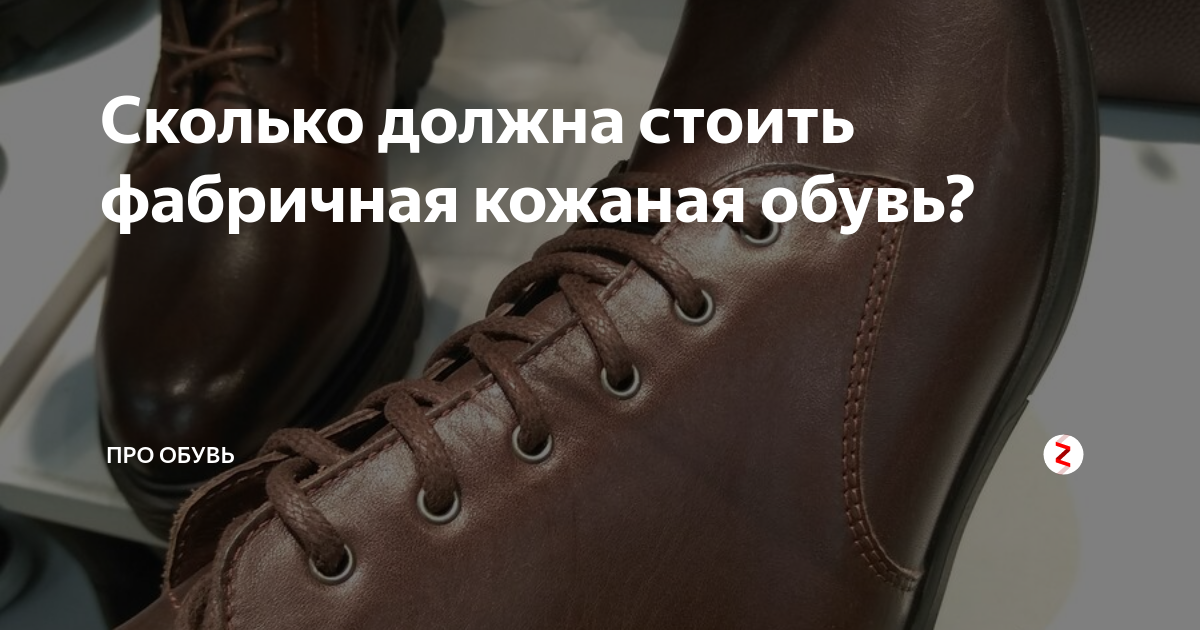 Сколько должна стоить фабричная кожаная обувь? | Про Обувь | Дзен