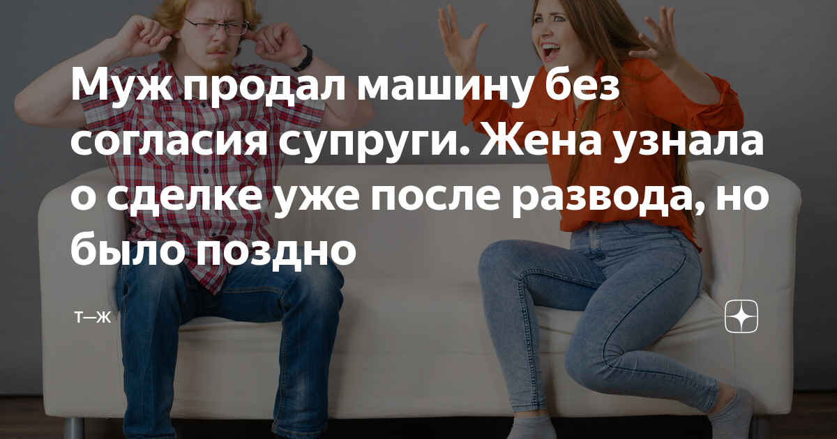 Без согласия мужа. Муж продал машину без согласия жены до развода. Продается муж. Продал жену. До развода продать машину без согласия супруга можно ли
