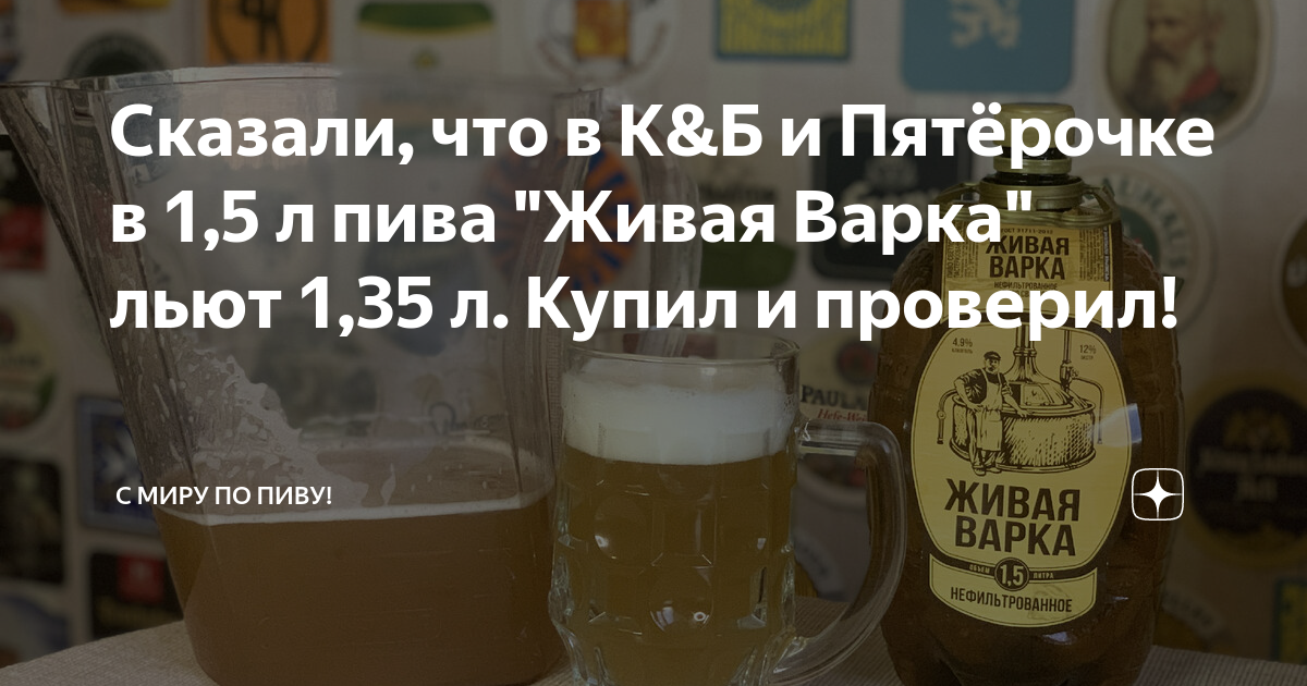 Сказали, что в К&Б и Пятёрочке в 1,5 л пива "Живая Варка" льют 1,35 л ...