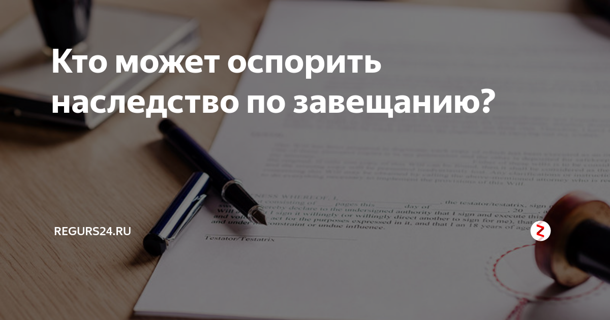 Оспорить завещание на квартиру наследниками первой. Кто может оспорить завещание. Кто может оспорить завещание на наследство