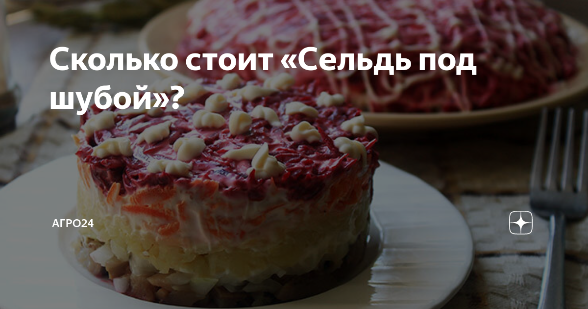 Сколько стоит «Сельдь под шубой»? | АГРО24 | Дзен
