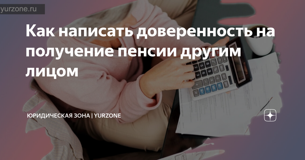 Как написать доверенность на получение пенсии другим лицом ...