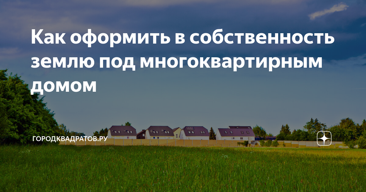 Порядок оформления земли в собственность под домом Как оформить в собственность землю под многоквартирным домом ГородКвадратов.ру Д