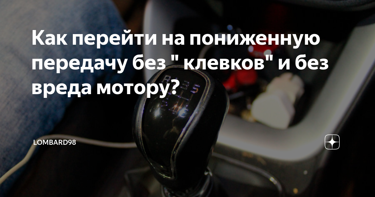 Как перейти на пониженную передачу без " клевков" и без вреда мотору ...