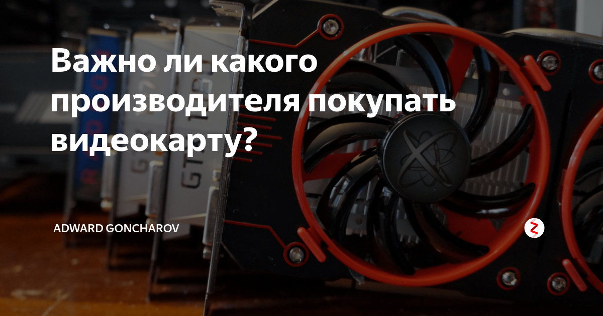 Важно ли какого производителя покупать видеокарту? | Adward Goncharov ...