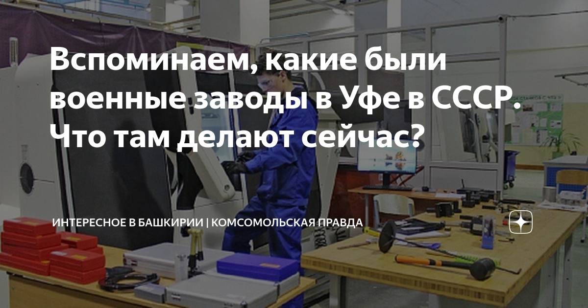 Вспоминаем, какие были военные заводы в Уфе в СССР Что там делают