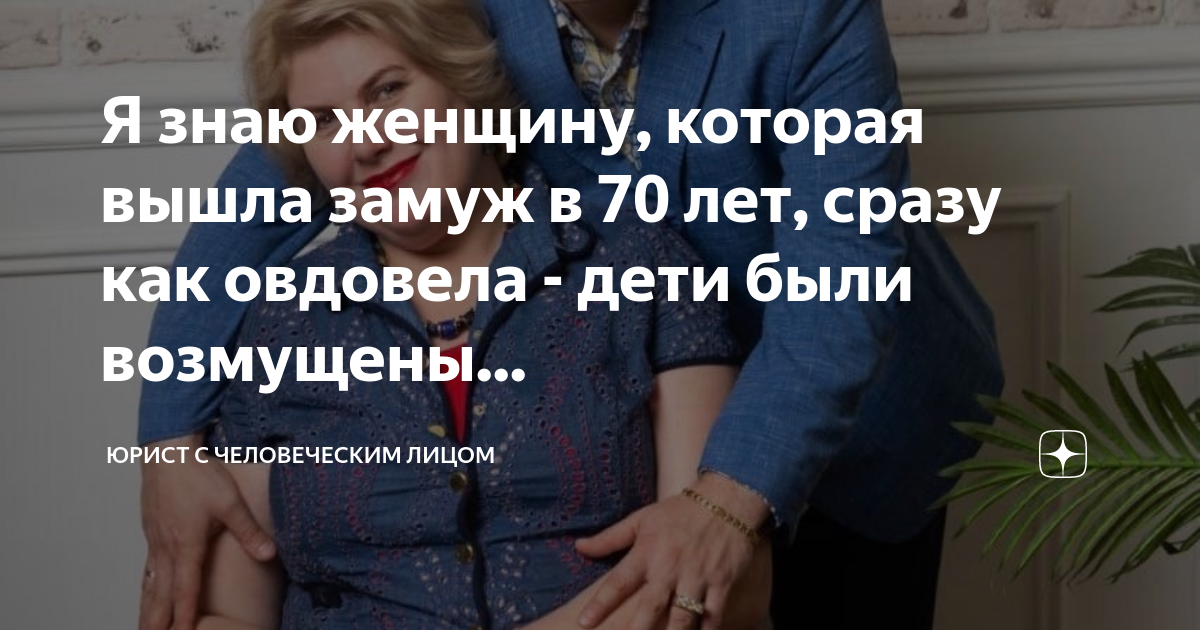Я знаю женщину, которая вышла замуж в 70 лет, сразу как овдовела - дети ...