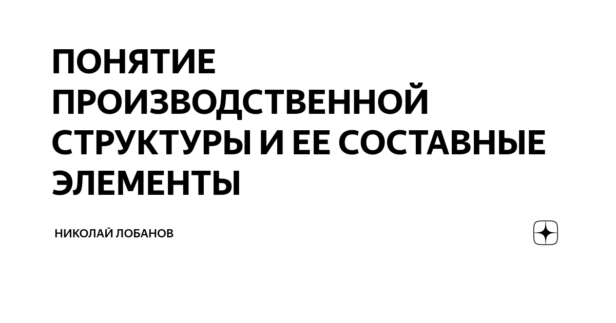 ПОНЯТИЕ ПРОИЗВОДСТВЕННОЙ СТРУКТУРЫ И ЕЕ СОСТАВНЫЕ ЭЛЕМЕНТЫ | Николай ...