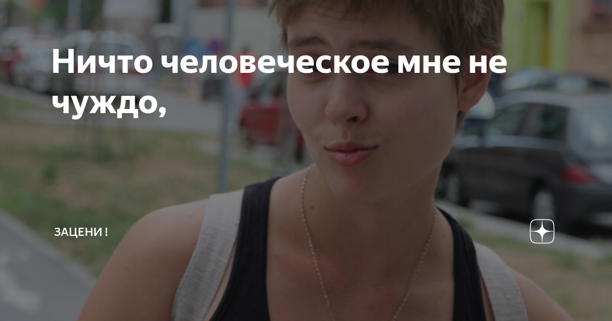 Ничто человеческое мне не чуждо, | ЗАЦЕНИ ! | Дзен