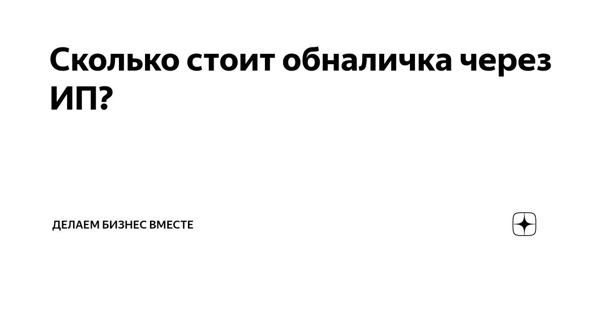 Сколько стоит обналичка через ИП? | Делаем бизнес вместе | Дзен