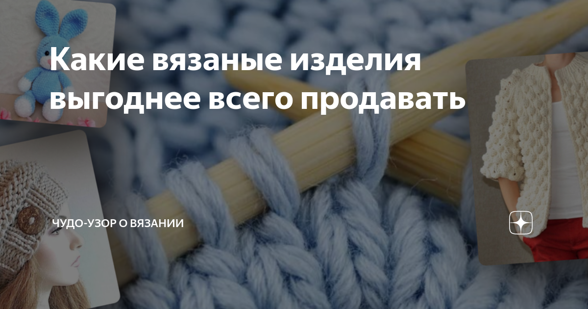 Какие вязаные изделия выгоднее всего продавать | Чудо-узор о вязании | Дзен