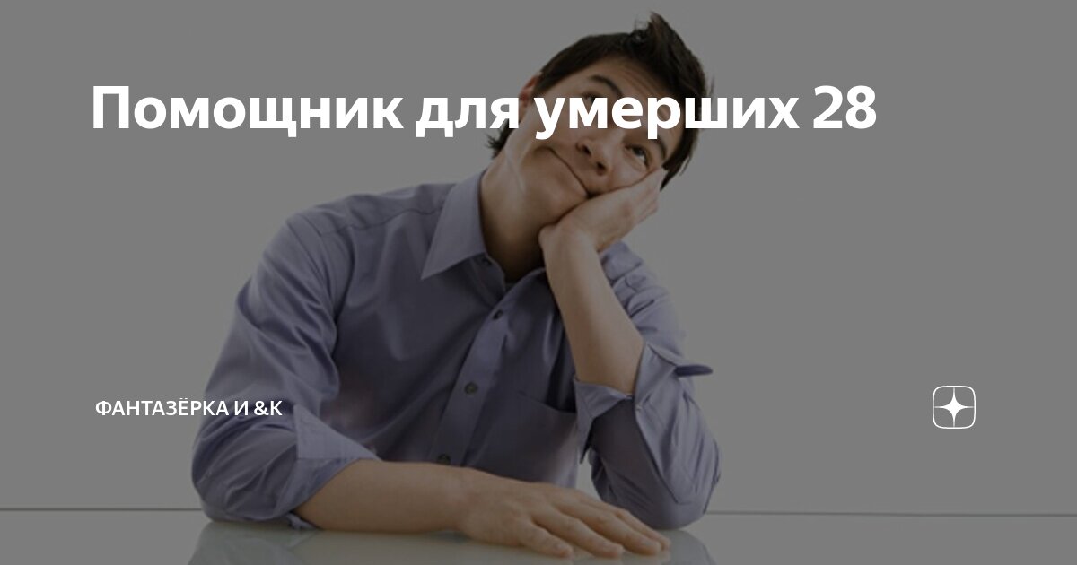 Помощник для умерших 28 | ФАНТАЗЁРКА И &К | Дзен