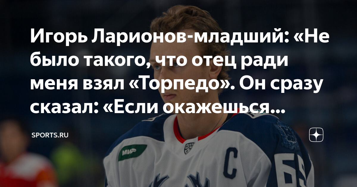 Игорь Ларионов-младший: "Не было такого, что отец ради меня взял "Торпедо". Он с