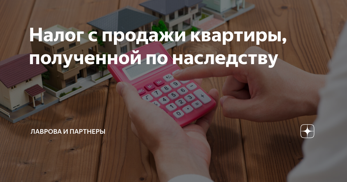 Налог с продажи квартиры, полученной по наследству | Лаврова и Партнеры ...