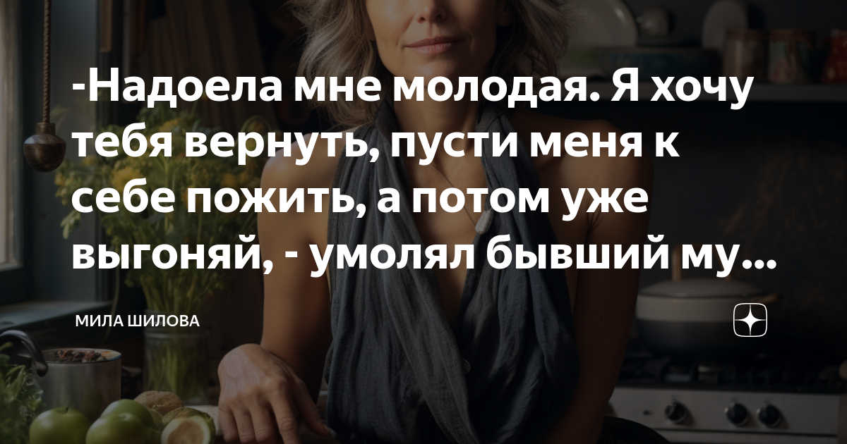 -Надоела мне молодая. Я хочу тебя вернуть, пусти меня к себе пожить, а ...