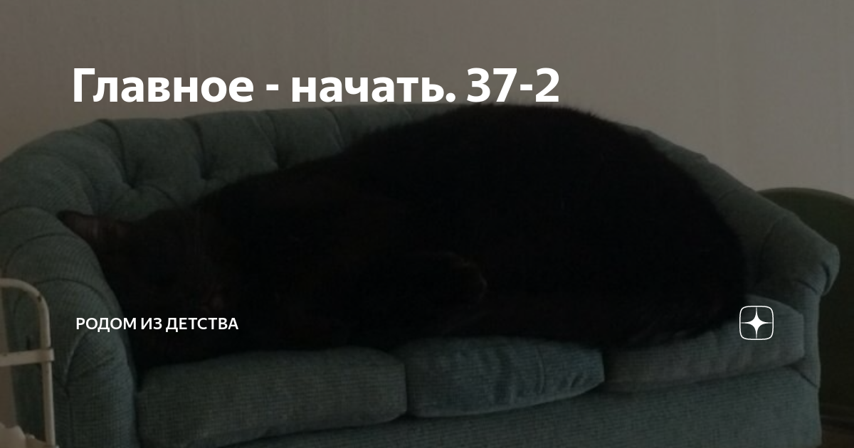 Главное - начать. 37-2 | Родом из детства | Дзен