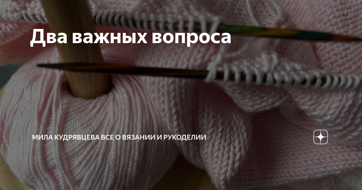 Два важных вопроса | Мила Кудрявцева Все о вязании и рукоделии | Дзен
