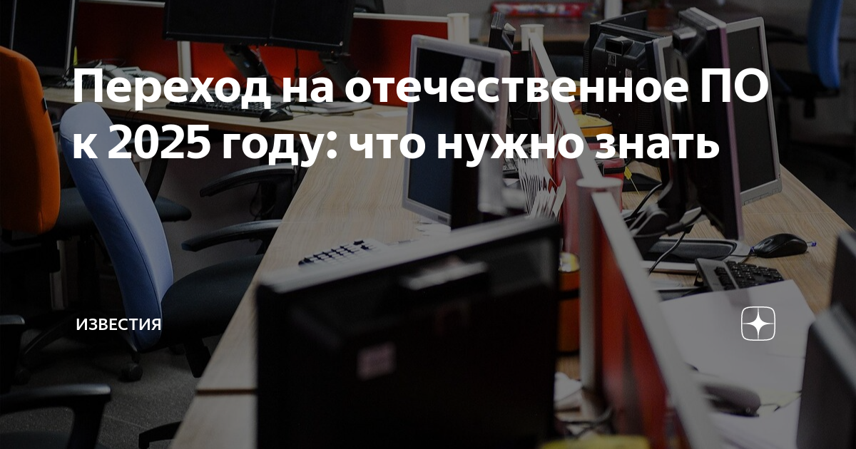 Переход на отечественное ПО к 2025 году: что нужно знать | Известия | Дзен