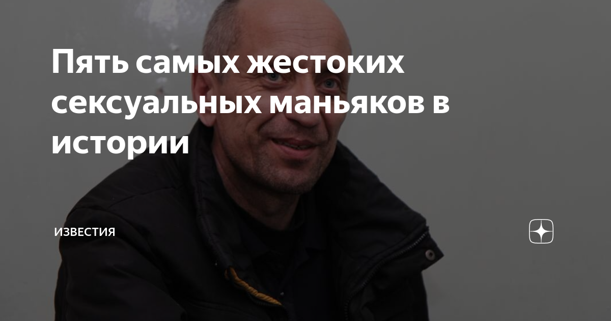 Пять самых жестоких сексуальных маньяков в истории | Известия | Дзен