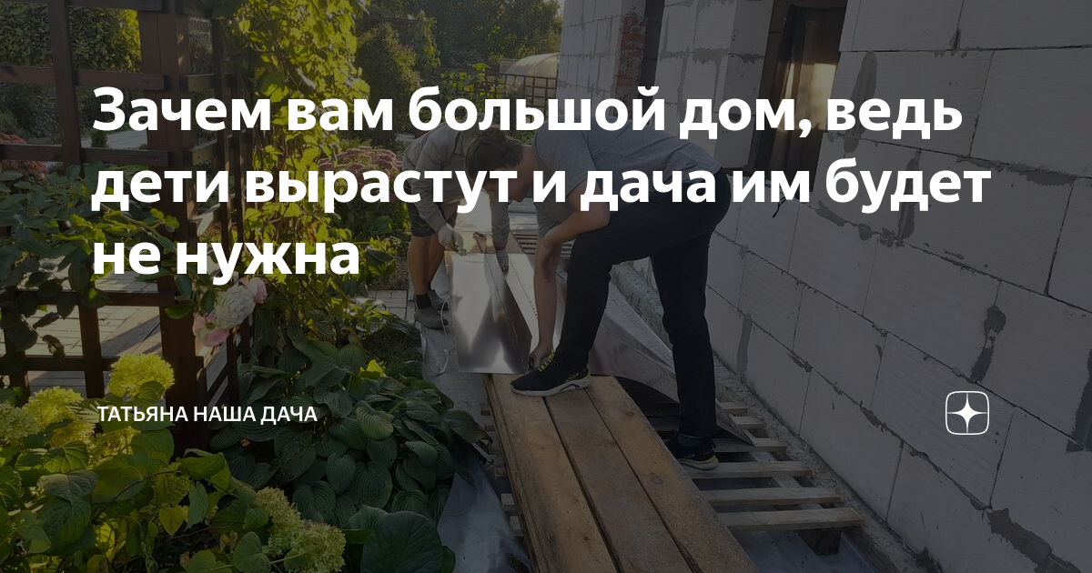 Зачем вам большой дом, ведь дети вырастут и дача им будет не нужна ...