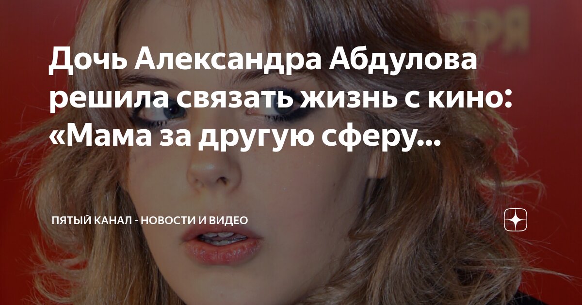 Дочь Александра Абдулова решила связать жизнь с кино: «Мама за другую ...