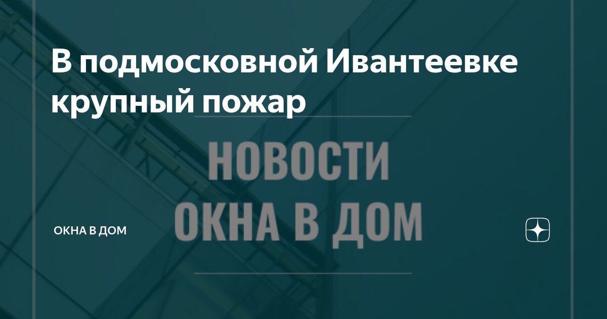 В подмосковной Ивантеевке крупный пожар | Окна В Дом | Дзен