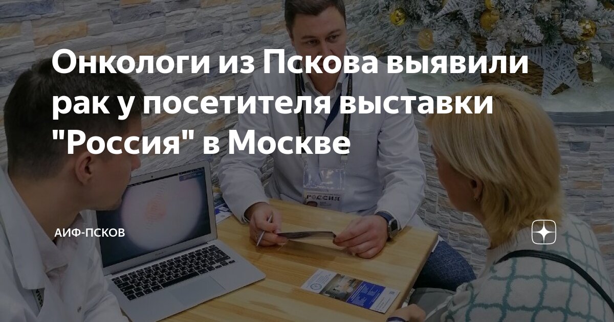 Онкологи из Пскова выявили рак у посетителя выставки "Россия" в Москве ...