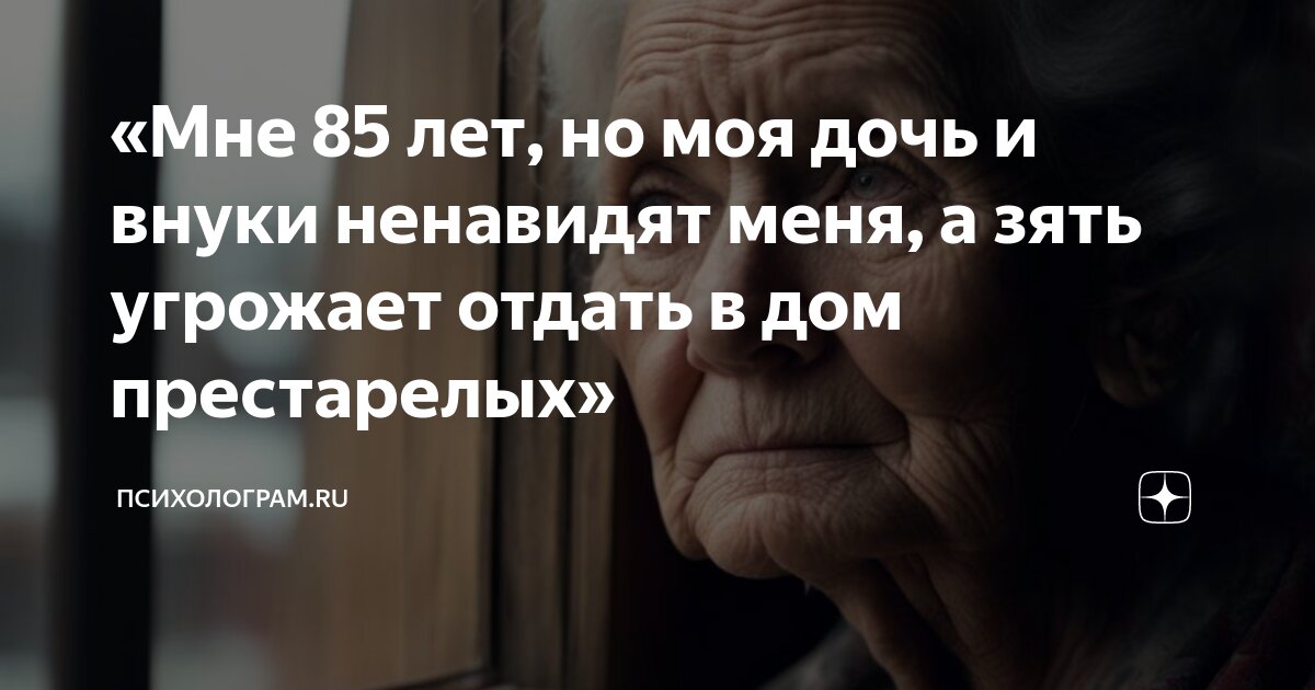«Мне 85 лет, но моя дочь и внуки ненавидят меня, а зять угрожает отдать ...