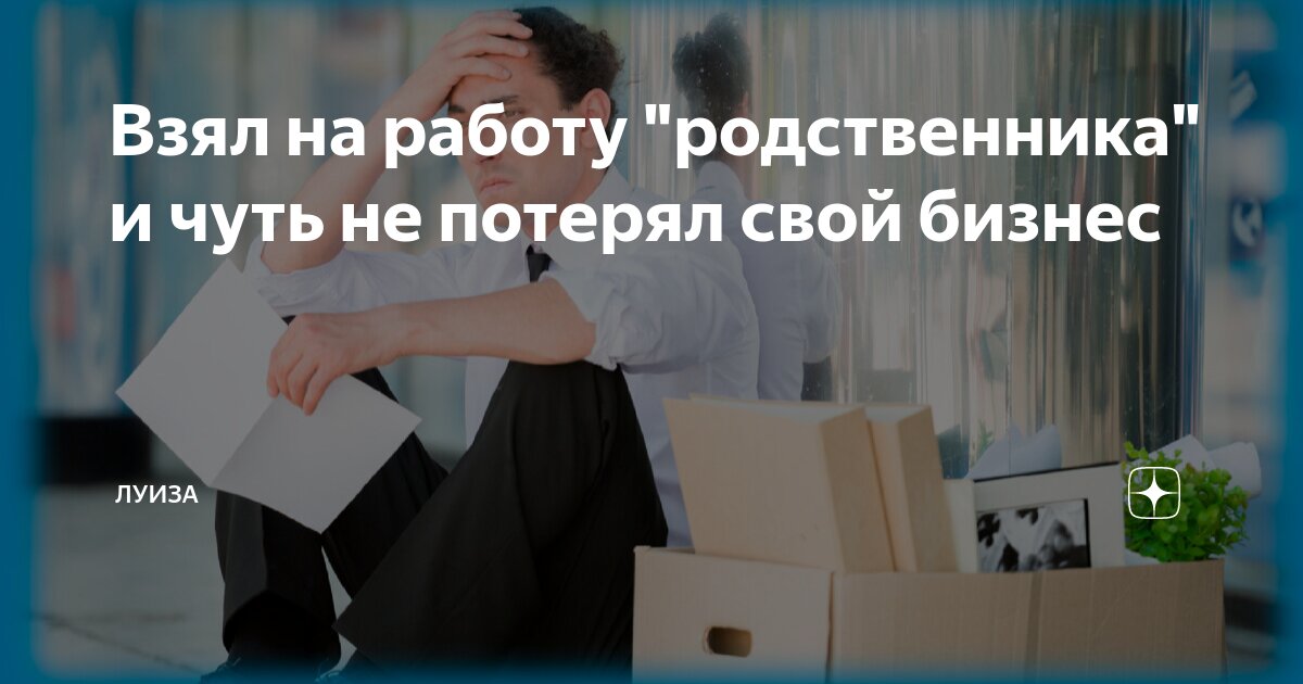 Взял на работу родственника и чуть не потерял свой бизнес | Луиза |Дзен