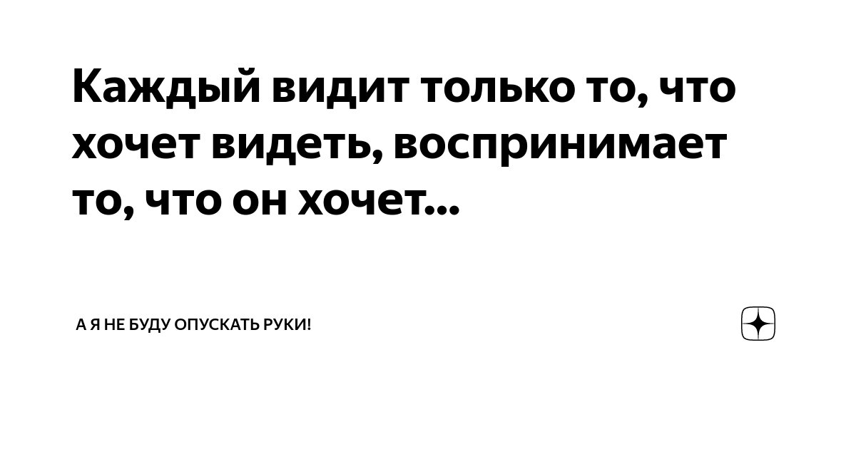 Каждый видит только то, что хочет видеть, воспринимает то, что он хочет ...