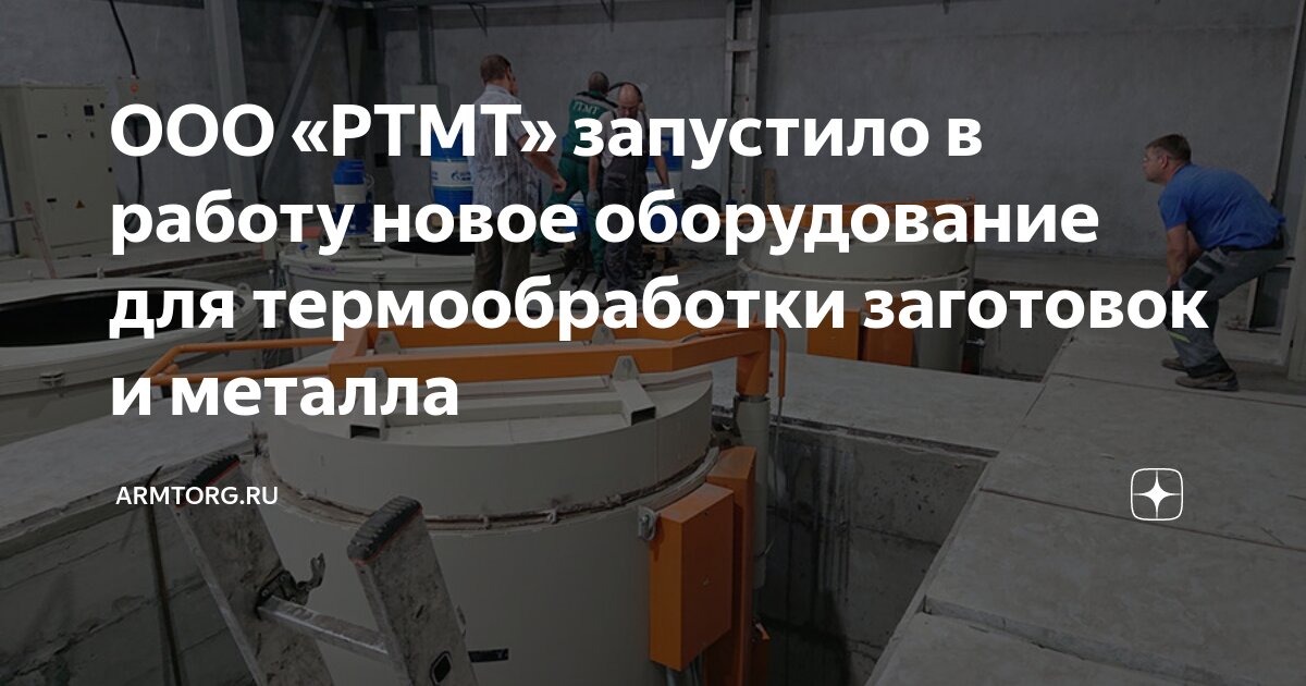 ООО «РТМТ» запустило в работу новое оборудование для термообработки ...