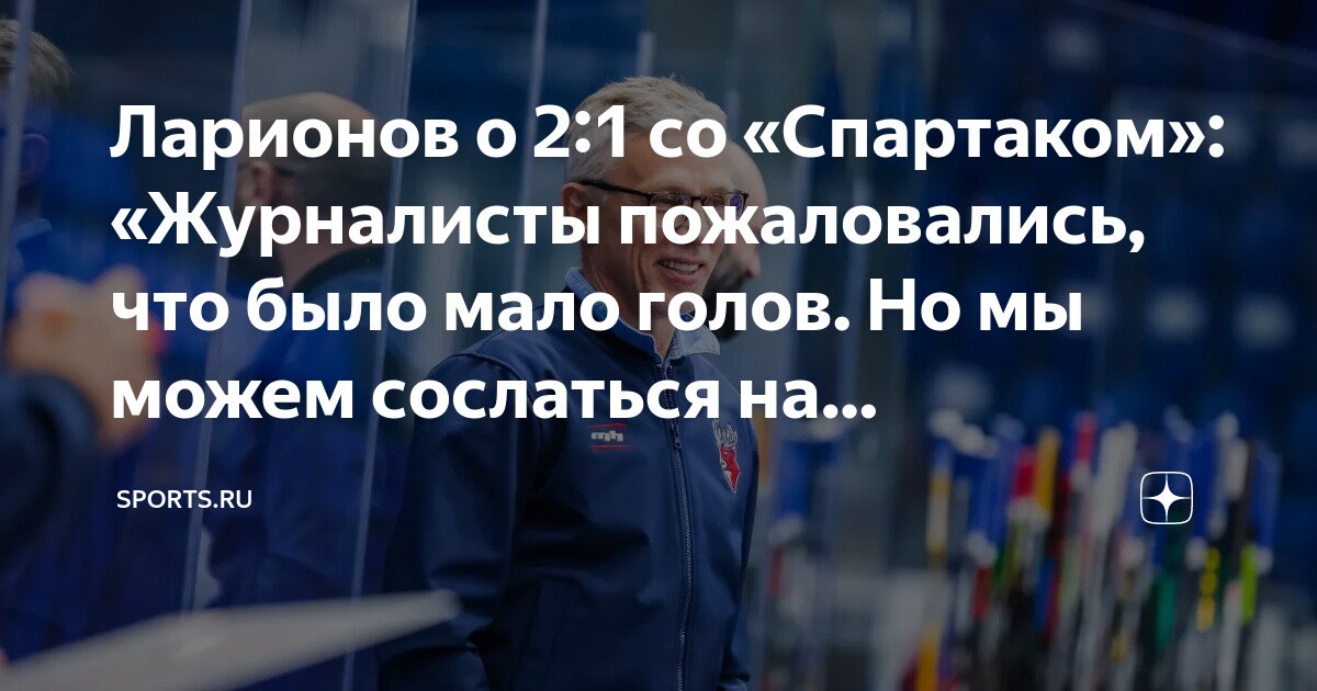 Ларионов о 2:1 со «Спартаком»: «Журналисты пожаловались, что было мало ...