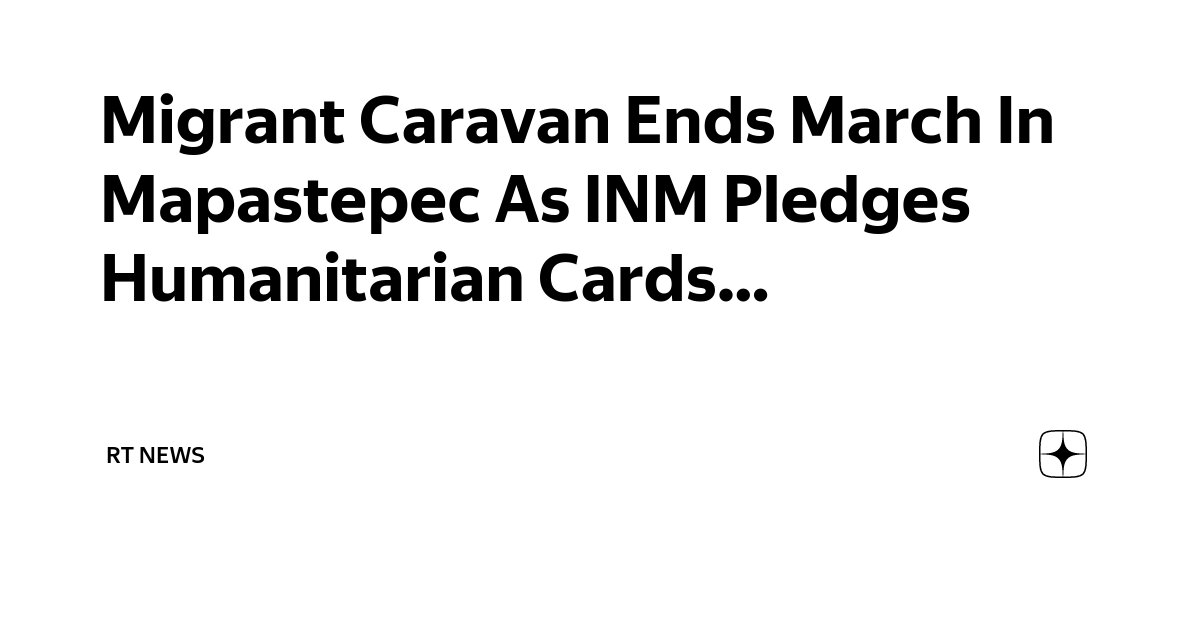 Migrant Caravan Ends March In Mapastepec As INM Pledges Humanitarian