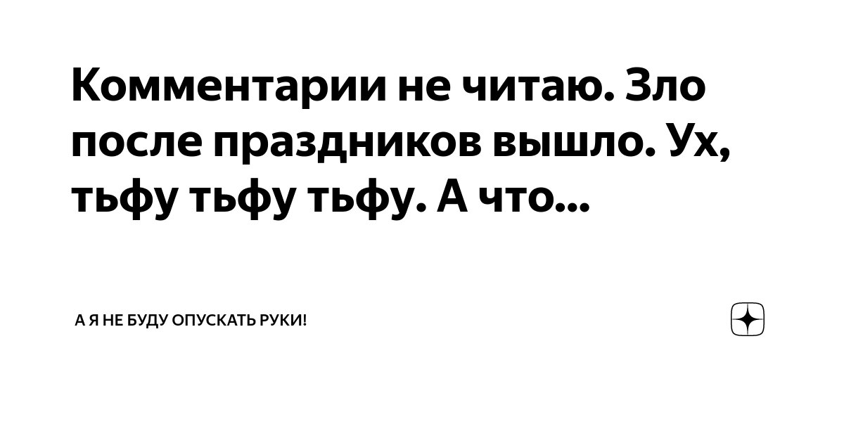 Комментарии не читаю. Зло после праздников вышло. Ух, тьфу тьфу тьфу. А ...