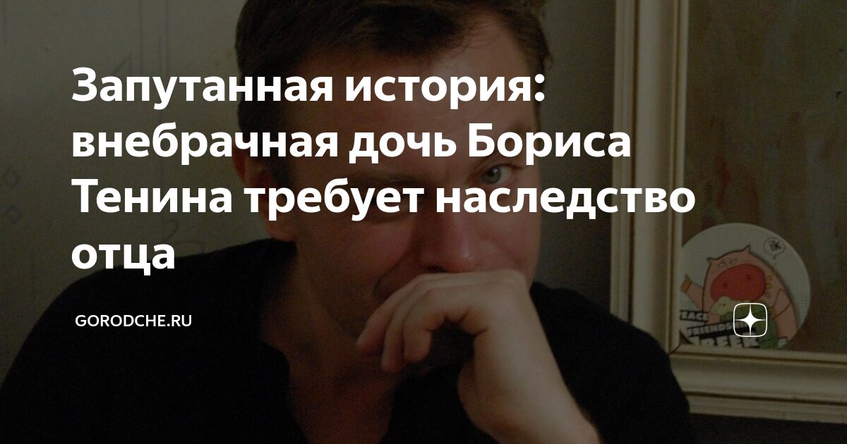 Запутанная история: внебрачная дочь Бориса Тенина требует наследство ...