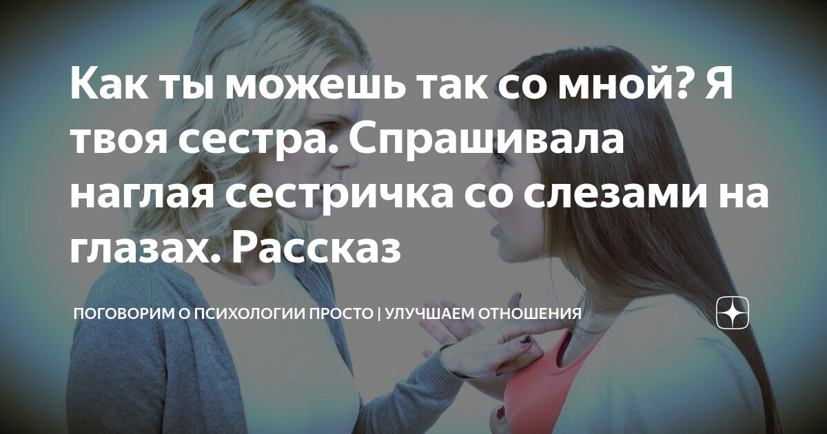 Как ты можешь так со мной? Я твоя сестра. Спрашивала наглая сестричка ...