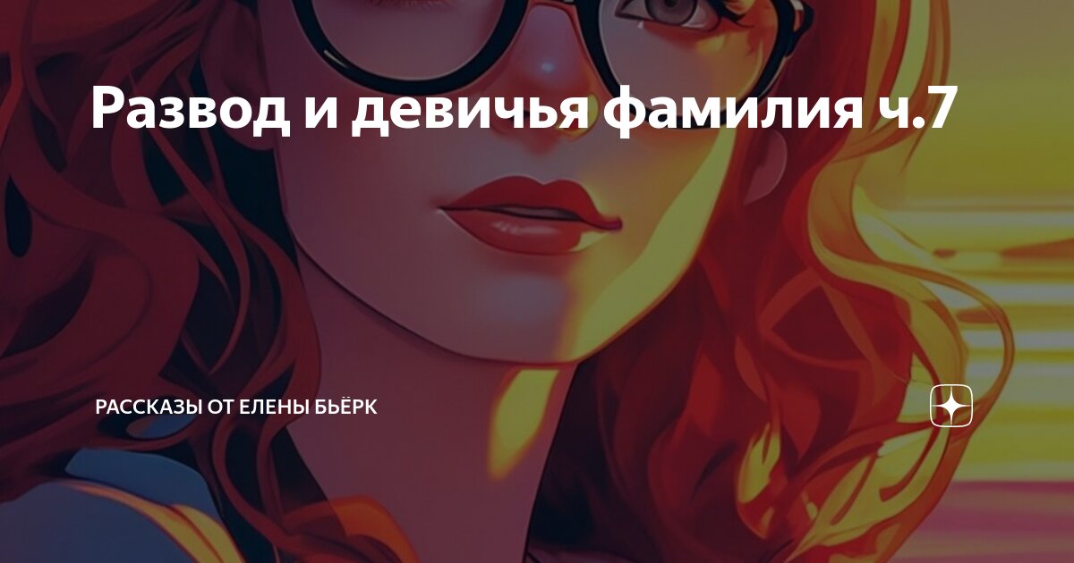 Развод и девичья фамилия ч.7 | Рассказы от Елены Бьёрк | Дзен