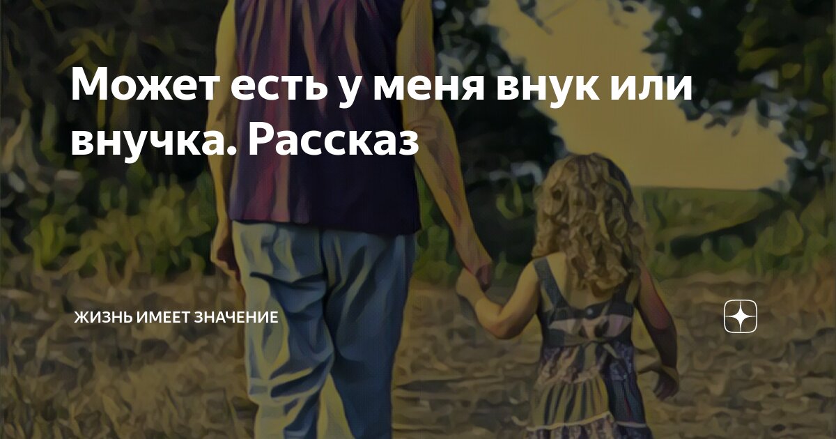 Может есть у меня внук или внучка. Рассказ | Жизнь имеет значение | Дзен