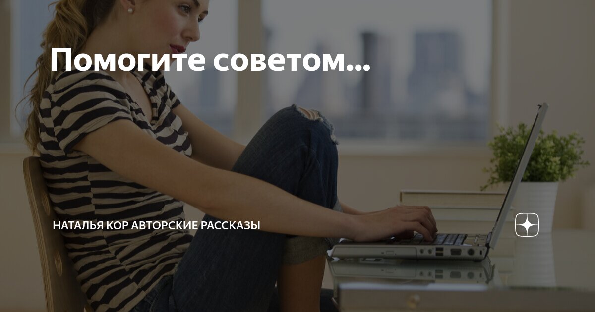 Помогите советом... | Наталья Кор авторские рассказы | Дзен