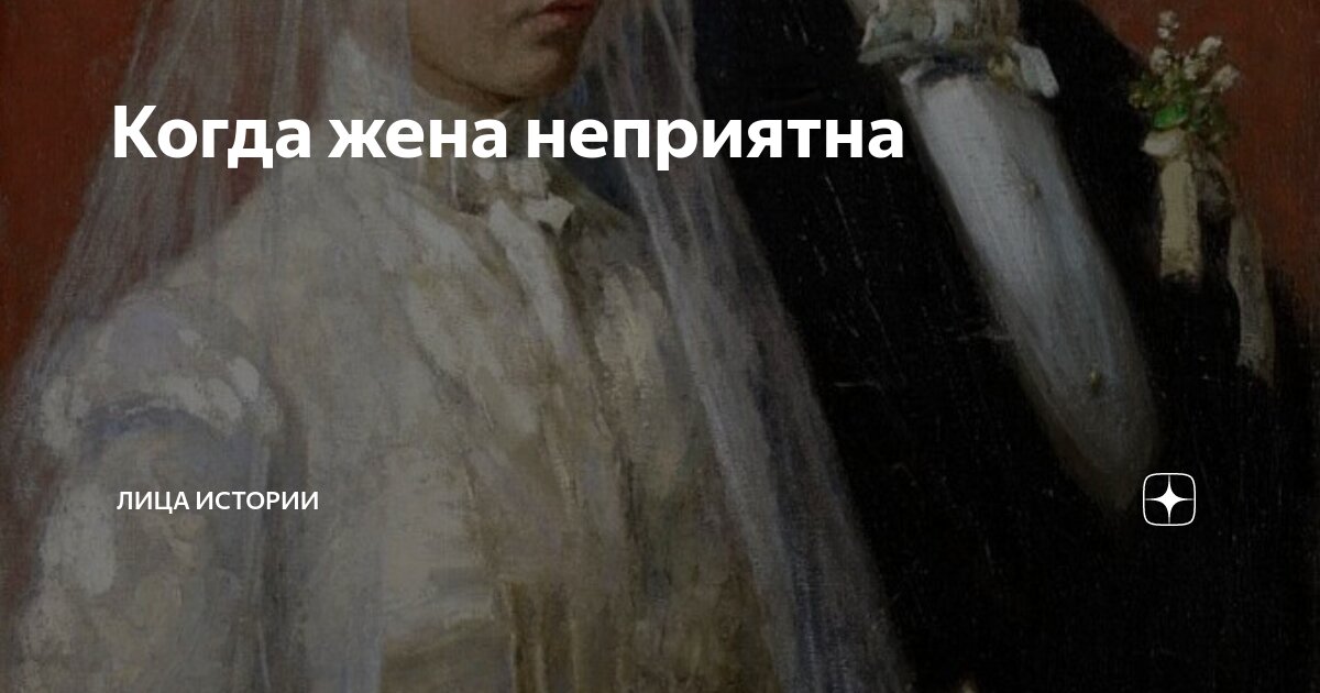 Когда жена неприятна | Лица истории | Дзен