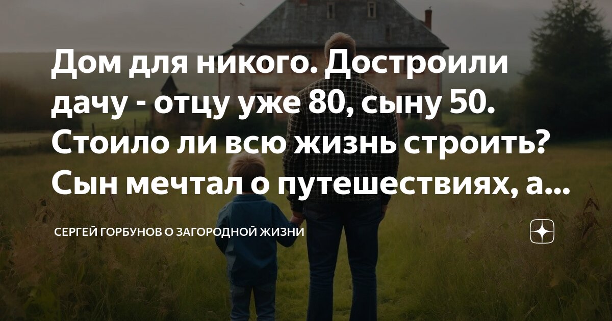 Дом для никого. Достроили дачу - отцу уже 80, сыну 50. Стоило ли всю ...