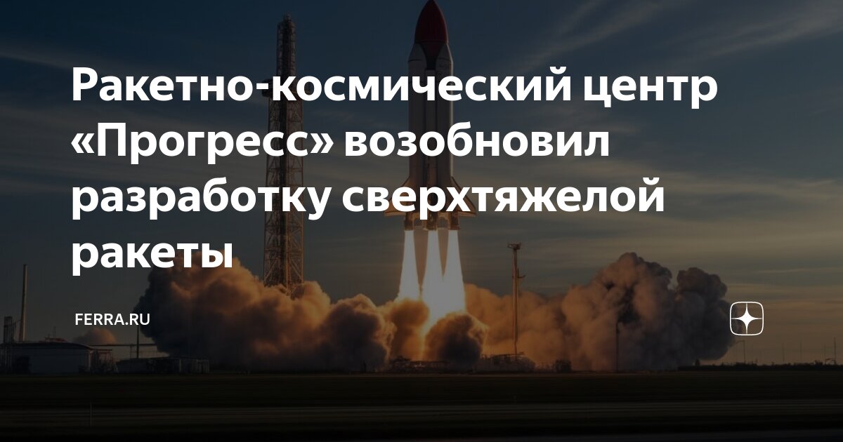 Ракетно-космический центр «Прогресс» возобновил разработку сверхтяжелой ...