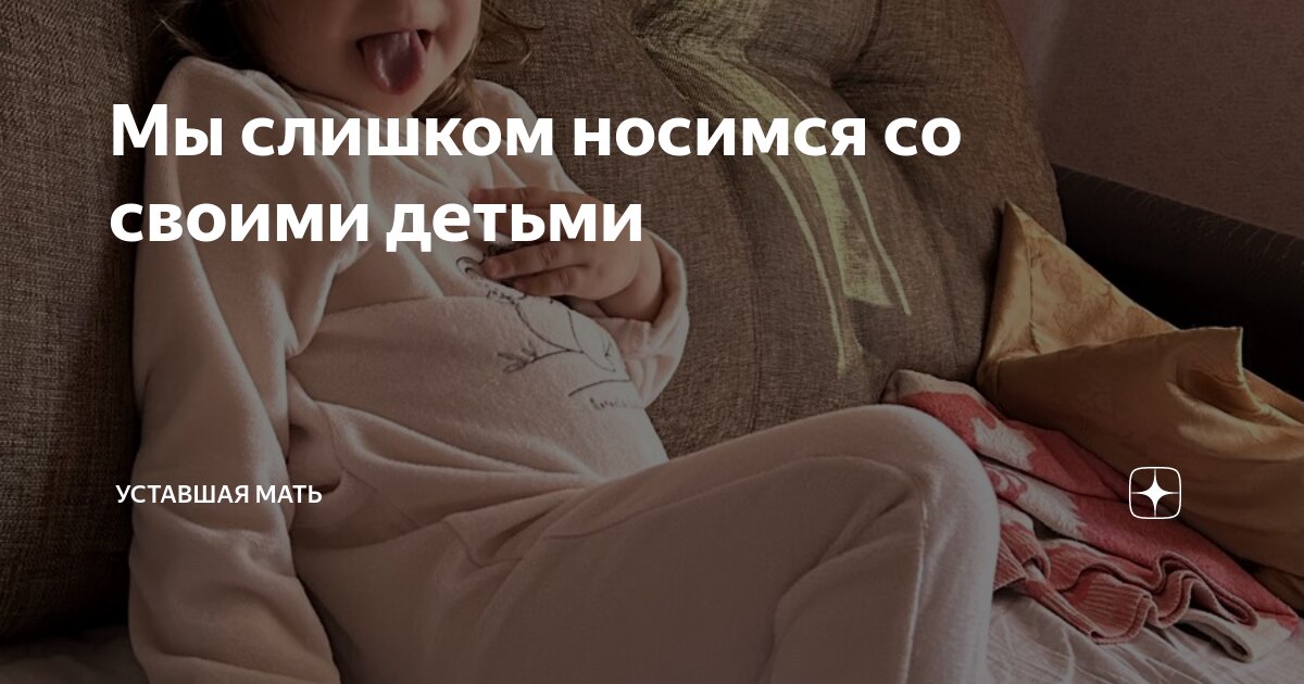 Мы слишком носимся со своими детьми | Уставшая мать | Дзен