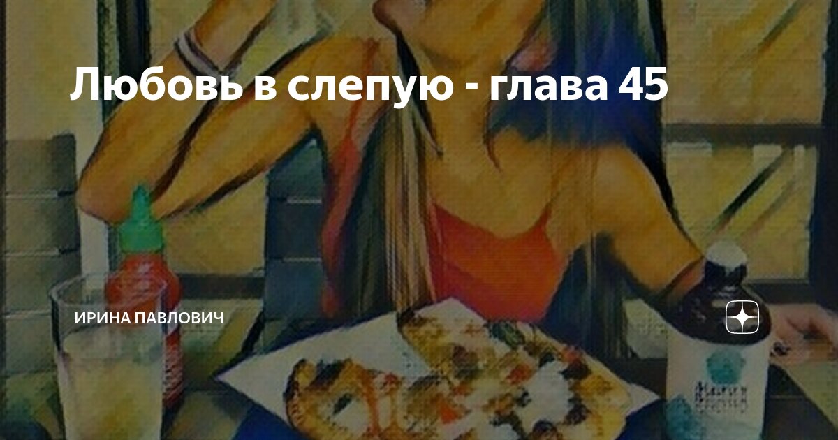 Любовь в слепую - глава 45 | Ирина Павлович | Дзен