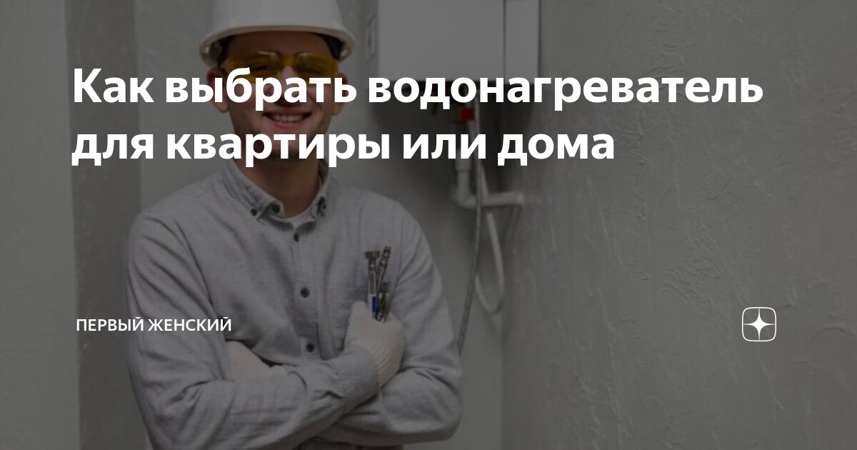 Как выбрать водонагреватель для квартиры или дома | Первый Женский | Дзен